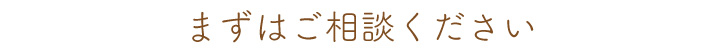 まずはご相談ください