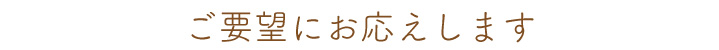 ご要望にお応えします